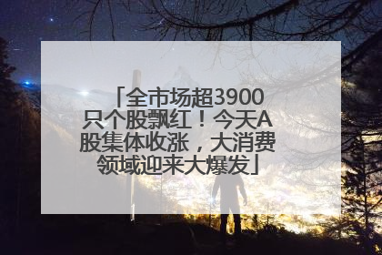 全市场超3900只个股飘红！今天A股集体收涨，大消费领域迎来大爆发