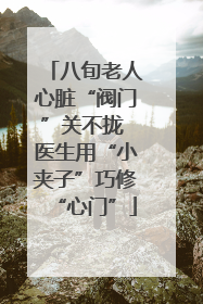 八旬老人心脏“阀门”关不拢 医生用“小夹子”巧修“心门”