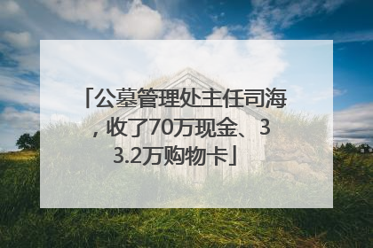 公墓管理处主任司海，收了70万现金、33.2万购物卡