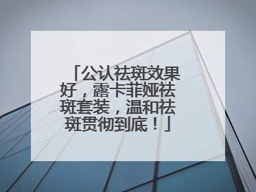 公认祛斑效果好，露卡菲娅祛斑套装，温和祛斑贯彻到底！