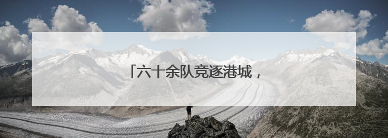 六十余队竞逐港城，绿茵激情“足”够燃