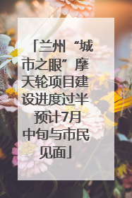 兰州“城市之眼”摩天轮项目建设进度过半 预计7月中旬与市民见面