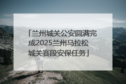 兰州城关公安圆满完成2025兰州马拉松城关赛段安保任务