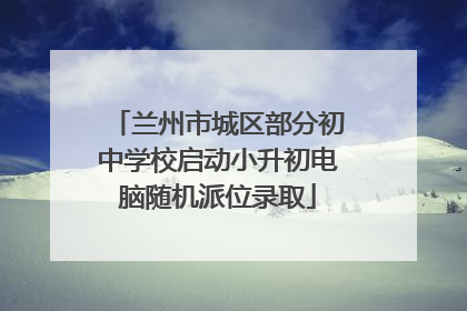 兰州市城区部分初中学校启动小升初电脑随机派位录取