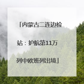 内蒙古二连边检站：护航第11万列中欧班列出境