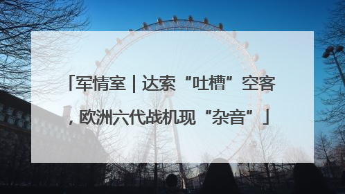 军情室｜达索“吐槽”空客，欧洲六代战机现“杂音”