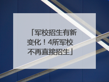 军校招生有新变化！4所军校不再直接招生
