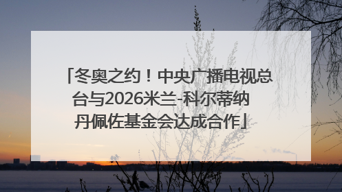 冬奥之约！中央广播电视总台与2026米兰-科尔蒂纳丹佩佐基金会达成合作