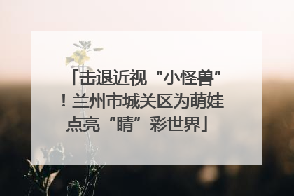 击退近视“小怪兽”！兰州市城关区为萌娃点亮“睛”彩世界