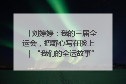 刘婷婷：我的三届全运会，把野心写在脸上｜“我们的全运故事”全民征文大赛