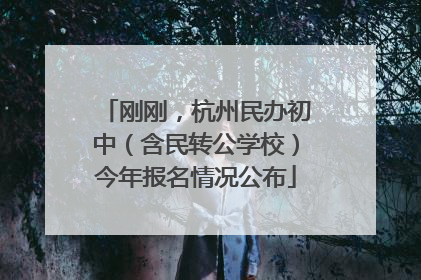 刚刚，杭州民办初中（含民转公学校）今年报名情况公布