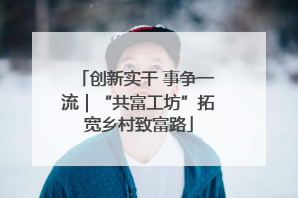 创新实干 事争一流｜“共富工坊”拓宽乡村致富路