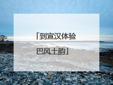 到宣汉体验巴风土韵