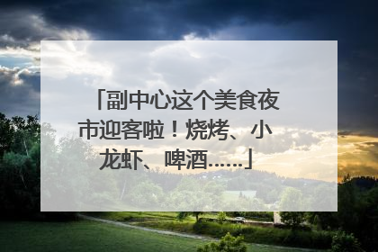 副中心这个美食夜市迎客啦！烧烤、小龙虾、啤酒……