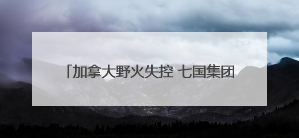 加拿大野火失控 七国集团峰会场地或面临烟雾风险