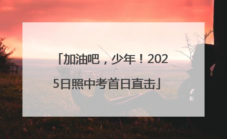 加油吧，少年！2025日照中考首日直击