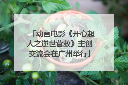 动画电影《开心超人之逆世营救》主创交流会在广州举行