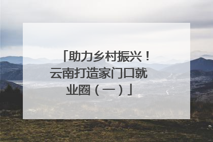 助力乡村振兴！云南打造家门口就业圈（一）
