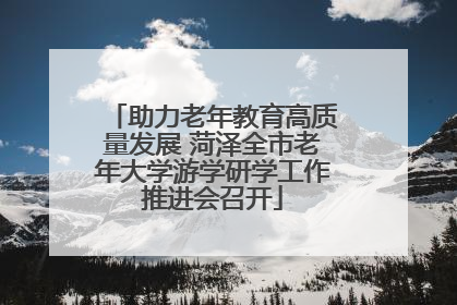 助力老年教育高质量发展 菏泽全市老年大学游学研学工作推进会召开