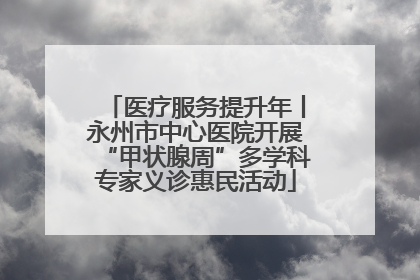 医疗服务提升年丨永州市中心医院开展“甲状腺周”多学科专家义诊惠民活动