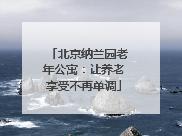 北京纳兰园老年公寓：让养老享受不再单调