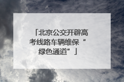 北京公交开辟高考线路车辆维保“绿色通道”