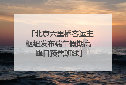 北京六里桥客运主枢纽发布端午假期高峰日预售班线