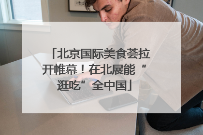 北京国际美食荟拉开帷幕！在北展能“逛吃”全中国