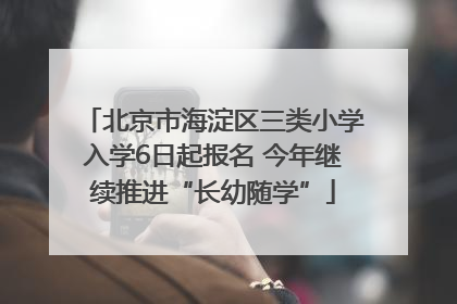 北京市海淀区三类小学入学6日起报名 今年继续推进“长幼随学”