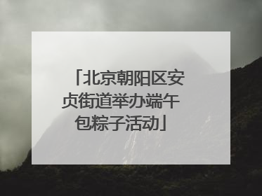 北京朝阳区安贞街道举办端午包粽子活动