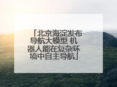 北京海淀发布导航大模型 机器人能在复杂环境中自主导航