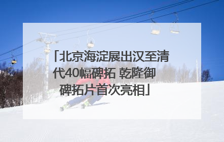 北京海淀展出汉至清代40幅碑拓 乾隆御碑拓片首次亮相