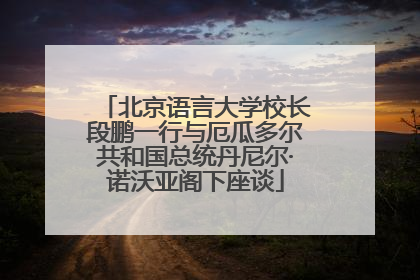北京语言大学校长段鹏一行与厄瓜多尔共和国总统丹尼尔·诺沃亚阁下座谈