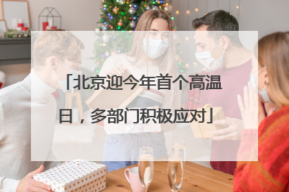 北京迎今年首个高温日，多部门积极应对