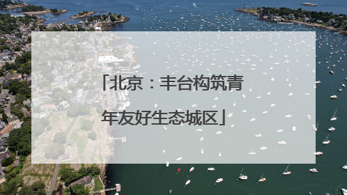 北京：丰台构筑青年友好生态城区