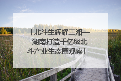 北斗生辉耀三湘——湖南打造千亿级北斗产业生态圈观察