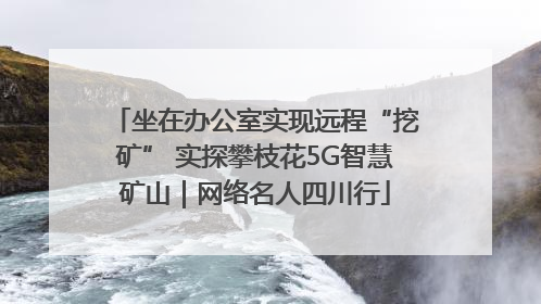 坐在办公室实现远程“挖矿” 实探攀枝花5G智慧矿山｜网络名人四川行