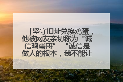 坚守旧址兑换鸡蛋，他被网友亲切称为“诚信鸡蛋哥” “诚信是做人的根本，我不能让人戳脊梁骨”