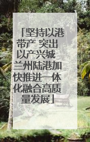 坚持以港带产 突出以产兴城 兰州陆港加快推进一体化融合高质量发展