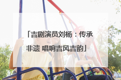 吉剧演员刘杨：传承非遗 唱响吉风吉韵