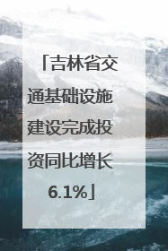 吉林省交通基础设施建设完成投资同比增长6.1%