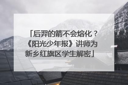 后羿的箭不会熔化？《阳光少年报》讲师为新乡红旗区学生解密