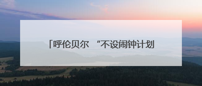 呼伦贝尔 “不设闹钟计划” 沉浸式文旅活动启幕