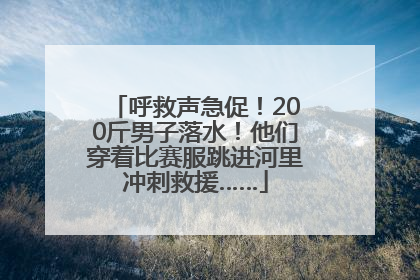 呼救声急促！200斤男子落水！他们穿着比赛服跳进河里冲刺救援……