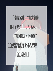 告别“铁锤时代” 吉林“钢铁小镇”迎智能化转型浪潮