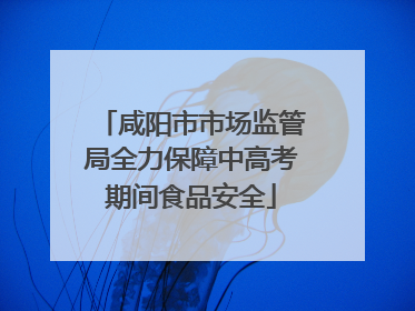 咸阳市市场监管局全力保障中高考期间食品安全