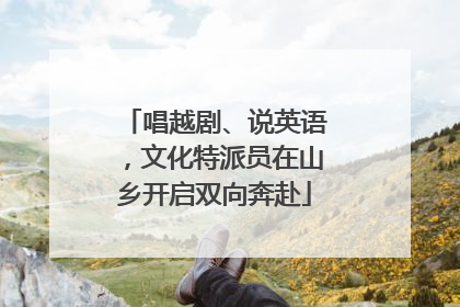 唱越剧、说英语，文化特派员在山乡开启双向奔赴