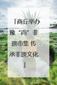 商丘举办豫“尚”非遗市集 传承非遗文化