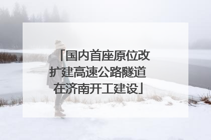 国内首座原位改扩建高速公路隧道在济南开工建设