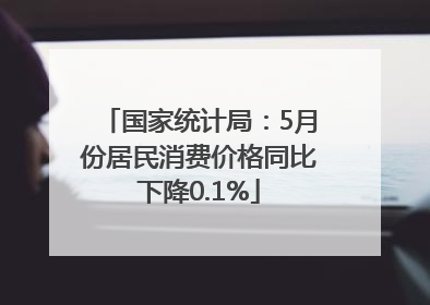 国家统计局:5月份居民消费价格同比下降0.1%